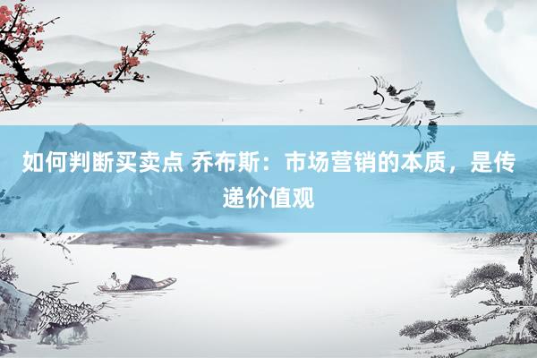 如何判断买卖点 乔布斯：市场营销的本质，是传递价值观
