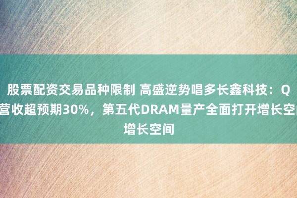 股票配资交易品种限制 高盛逆势唱多长鑫科技：Q3营收超预期30%，第五代DRAM量产全面打开增长空间