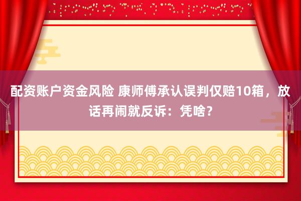 配资账户资金风险 康师傅承认误判仅赔10箱，放话再闹就反诉：凭啥？