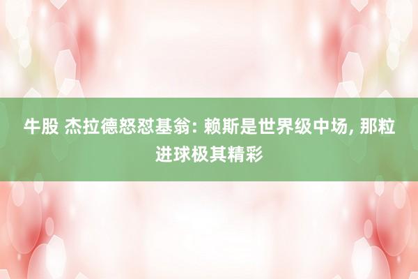 牛股 杰拉德怒怼基翁: 赖斯是世界级中场, 那粒进球极其精彩