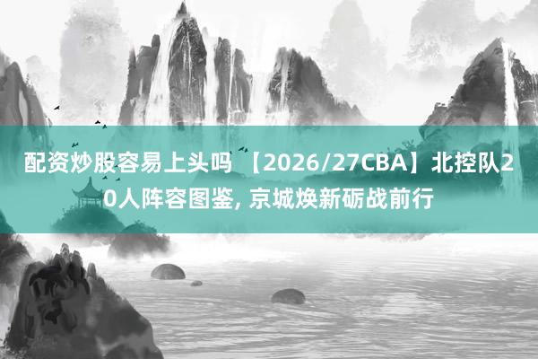 配资炒股容易上头吗 【2026/27CBA】北控队20人阵容图鉴, 京城焕新砺战前行