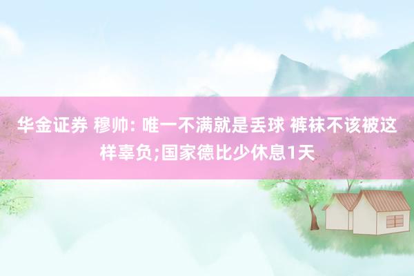华金证券 穆帅: 唯一不满就是丢球 裤袜不该被这样辜负;国家德比少休息1天
