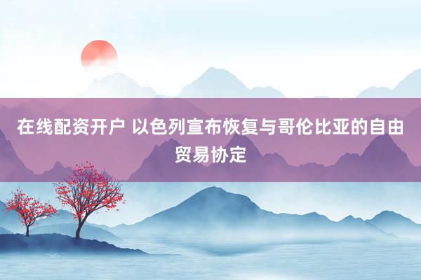 在线配资开户 以色列宣布恢复与哥伦比亚的自由贸易协定