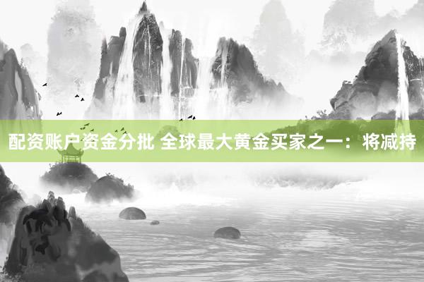 配资账户资金分批 全球最大黄金买家之一:将减持