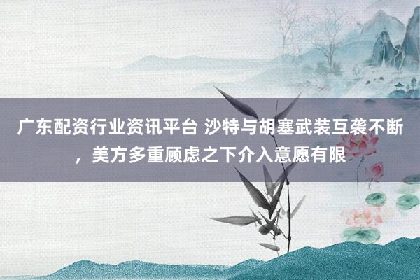 广东配资行业资讯平台 沙特与胡塞武装互袭不断，美方多重顾虑之下介入意愿有限