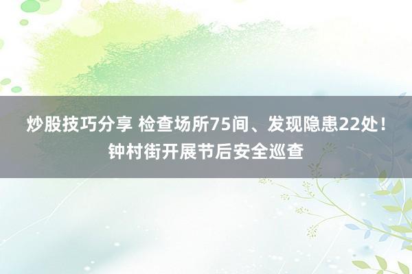 炒股技巧分享 检查场所75间、发现隐患22处！钟村街开展节后安全巡查